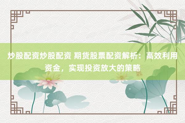 炒股配资炒股配资 期货股票配资解析：高效利用资金，实现投资放大的策略