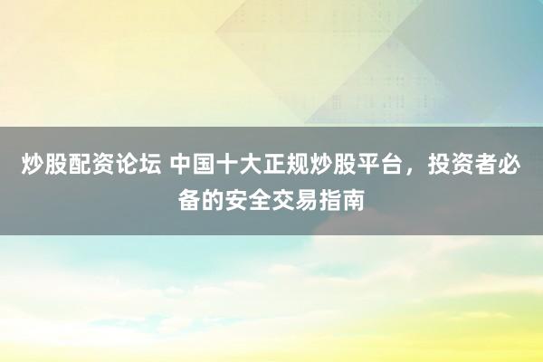 炒股配资论坛 中国十大正规炒股平台，投资者必备的安全交易指南