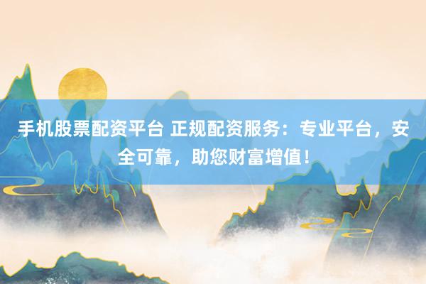手机股票配资平台 正规配资服务：专业平台，安全可靠，助您财富增值！