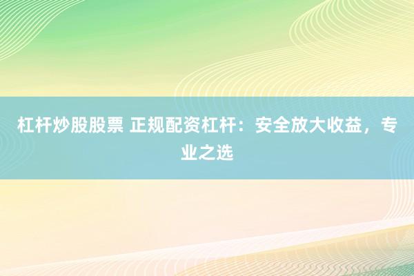 杠杆炒股股票 正规配资杠杆：安全放大收益，专业之选