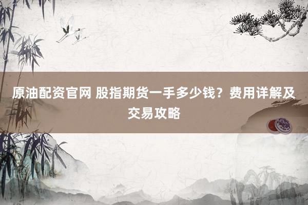 原油配资官网 股指期货一手多少钱？费用详解及交易攻略