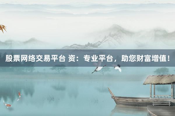 股票网络交易平台 资：专业平台，助您财富增值！