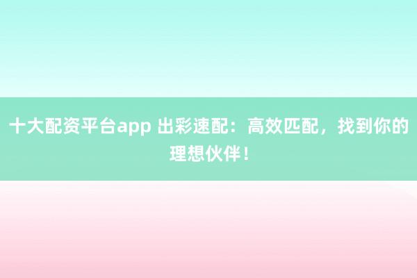 十大配资平台app 出彩速配：高效匹配，找到你的理想伙伴！