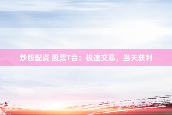 炒股配资 股票T台：极速交易，当天获利