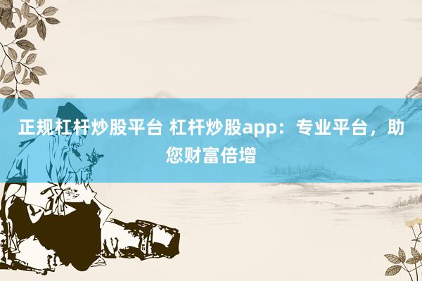 正规杠杆炒股平台 杠杆炒股app：专业平台，助您财富倍增