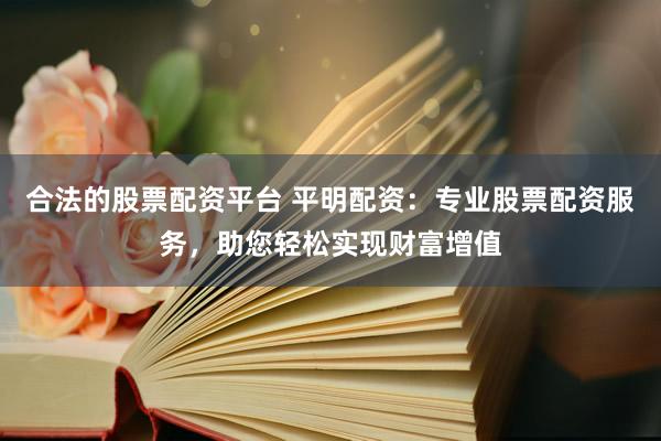 合法的股票配资平台 平明配资：专业股票配资服务，助您轻松实现财富增值