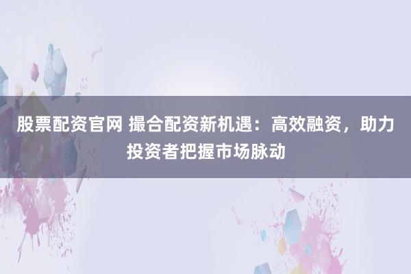 股票配资官网 撮合配资新机遇：高效融资，助力投资者把握市场脉动