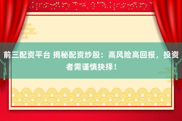 前三配资平台 揭秘配资炒股：高风险高回报，投资者需谨慎抉择！