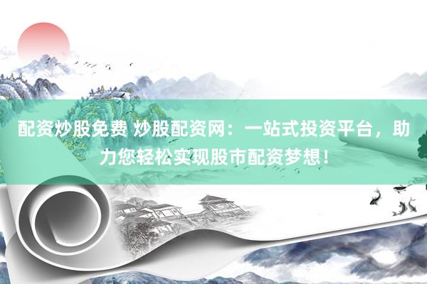 配资炒股免费 炒股配资网:一站式投资平台,助力您轻松实现股市配资梦想!