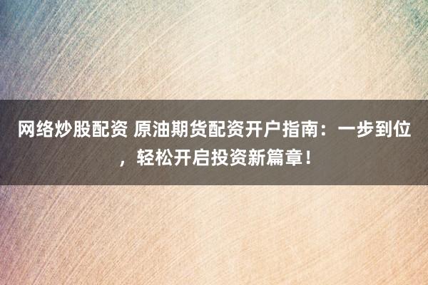 网络炒股配资 原油期货配资开户指南：一步到位，轻松开启投资新篇章！