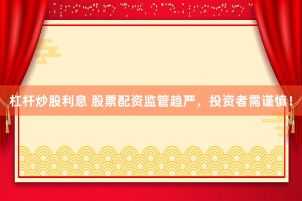 杠杆炒股利息 股票配资监管趋严，投资者需谨慎！