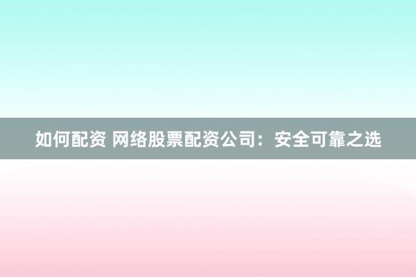 如何配资 网络股票配资公司：安全可靠之选