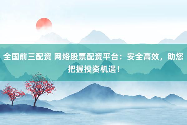 全国前三配资 网络股票配资平台：安全高效，助您把握投资机遇！