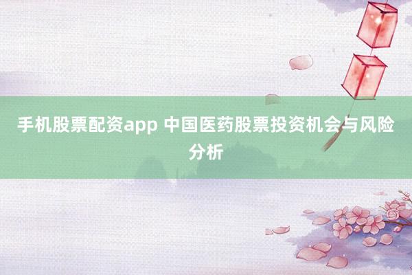 手机股票配资app 中国医药股票投资机会与风险分析