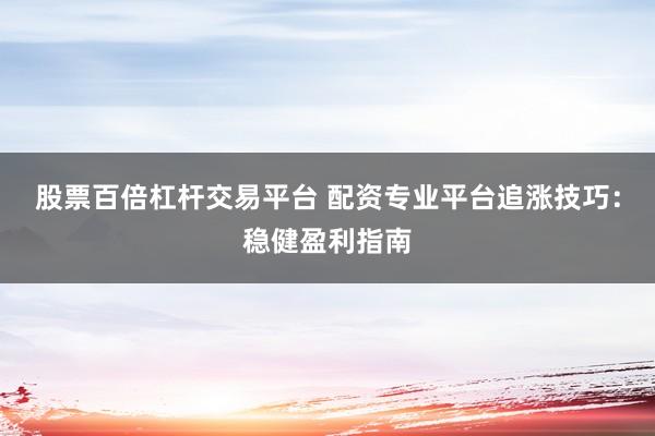 股票百倍杠杆交易平台 配资专业平台追涨技巧：稳健盈利指南