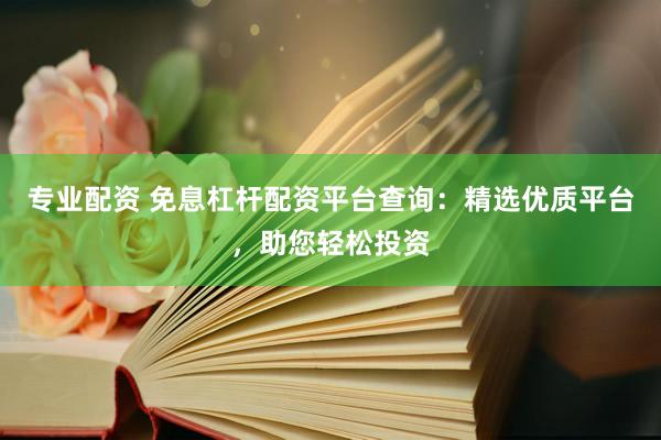 专业配资 免息杠杆配资平台查询：精选优质平台，助您轻松投资