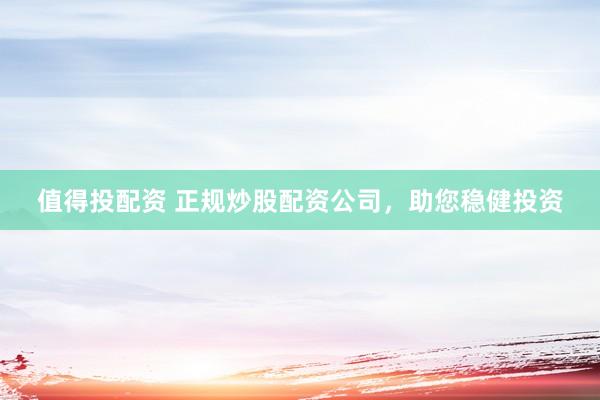 值得投配资 正规炒股配资公司，助您稳健投资