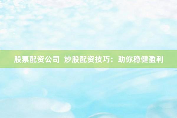 股票配资公司  炒股配资技巧：助你稳健盈利
