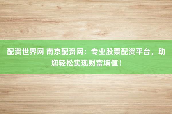 配资世界网 南京配资网：专业股票配资平台，助您轻松实现财富增值！
