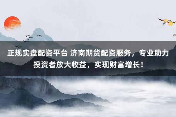 正规实盘配资平台 济南期货配资服务，专业助力投资者放大收益，实现财富增长！