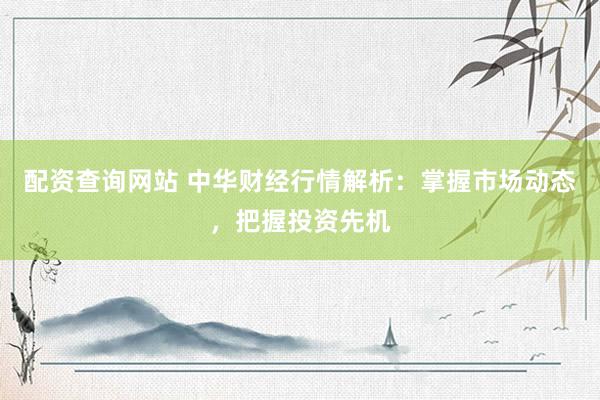 配资查询网站 中华财经行情解析：掌握市场动态，把握投资先机