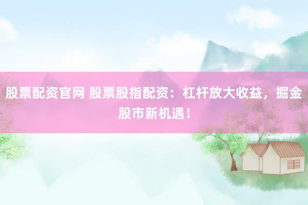 股票配资官网 股票股指配资：杠杆放大收益，掘金股市新机遇！