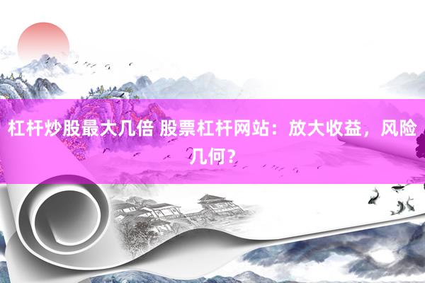 杠杆炒股最大几倍 股票杠杆网站：放大收益，风险几何？