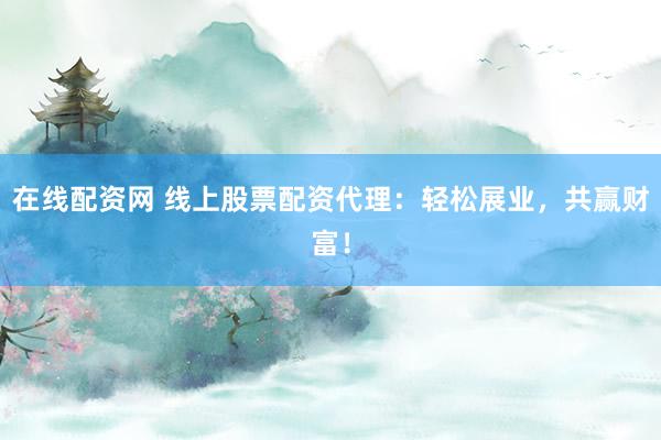 在线配资网 线上股票配资代理：轻松展业，共赢财富！