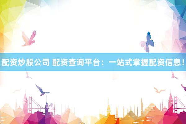 配资炒股公司 配资查询平台：一站式掌握配资信息！