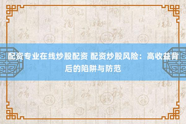 配资专业在线炒股配资 配资炒股风险：高收益背后的陷阱与防范