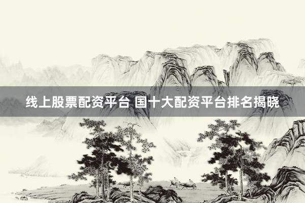线上股票配资平台 国十大配资平台排名揭晓