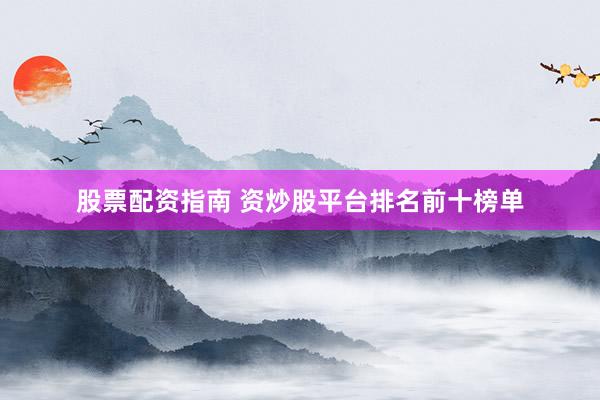 股票配资指南 资炒股平台排名前十榜单