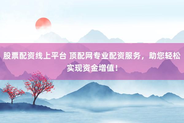股票配资线上平台 顶配网专业配资服务，助您轻松实现资金增值！