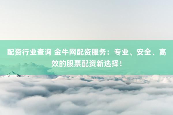 配资行业查询 金牛网配资服务：专业、安全、高效的股票配资新选择！