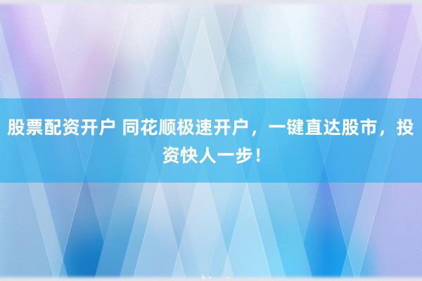 股票配资开户 同花顺极速开户，一键直达股市，投资快人一步！
