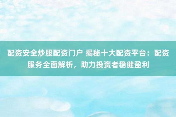 配资安全炒股配资门户 揭秘十大配资平台：配资服务全面解析，助力投资者稳健盈利