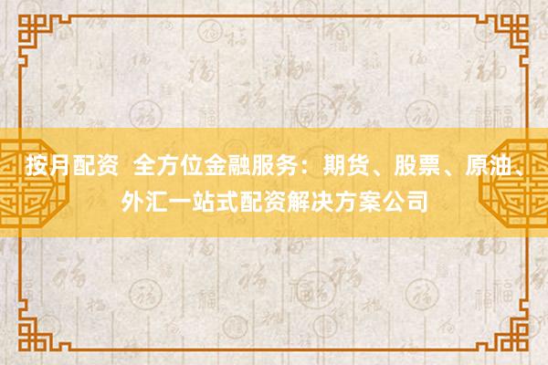 按月配资  全方位金融服务：期货、股票、原油、外汇一站式配资解决方案公司