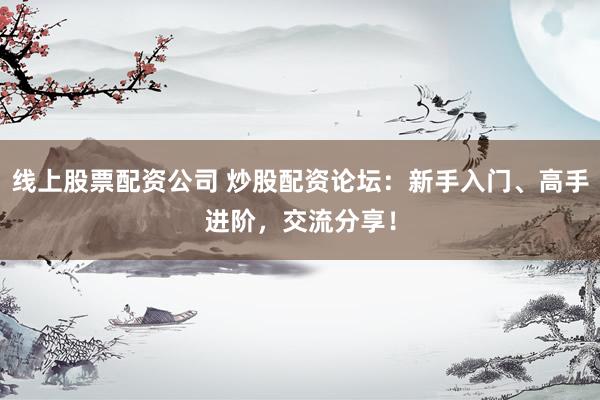 线上股票配资公司 炒股配资论坛：新手入门、高手进阶，交流分享！