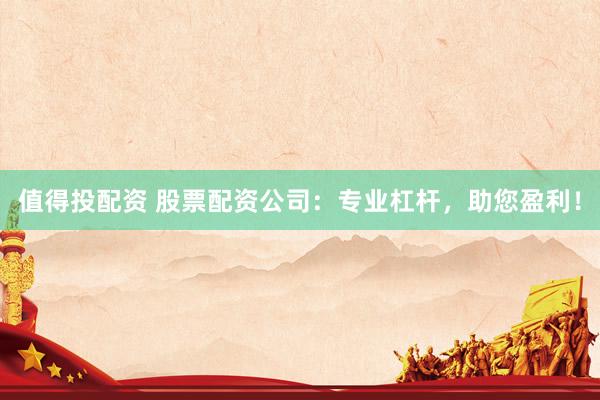 值得投配资 股票配资公司：专业杠杆，助您盈利！