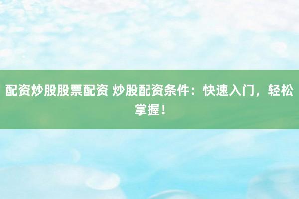 配资炒股股票配资 炒股配资条件：快速入门，轻松掌握！
