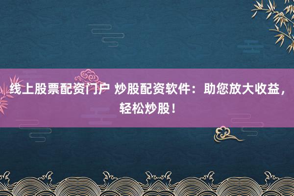 线上股票配资门户 炒股配资软件：助您放大收益，轻松炒股！