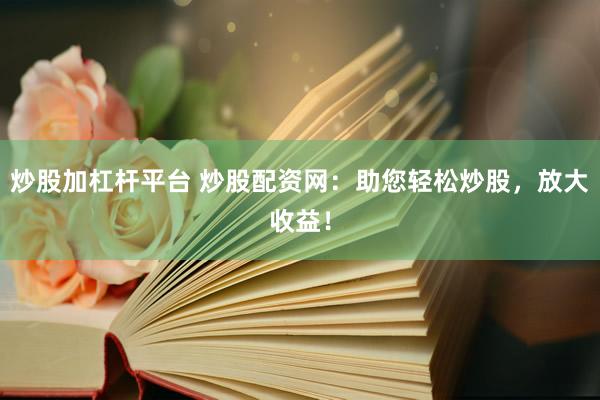 炒股加杠杆平台 炒股配资网：助您轻松炒股，放大收益！