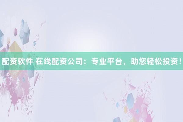 配资软件 在线配资公司：专业平台，助您轻松投资！