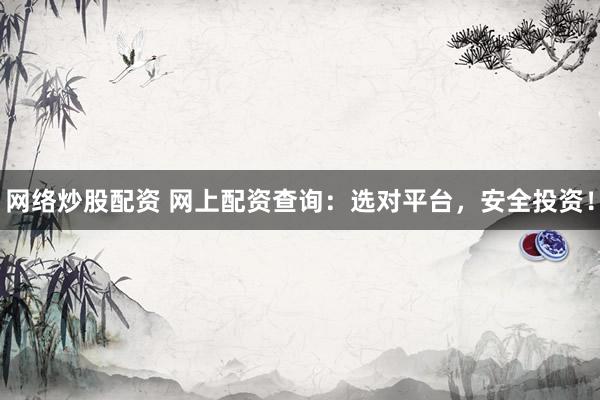 网络炒股配资 网上配资查询：选对平台，安全投资！
