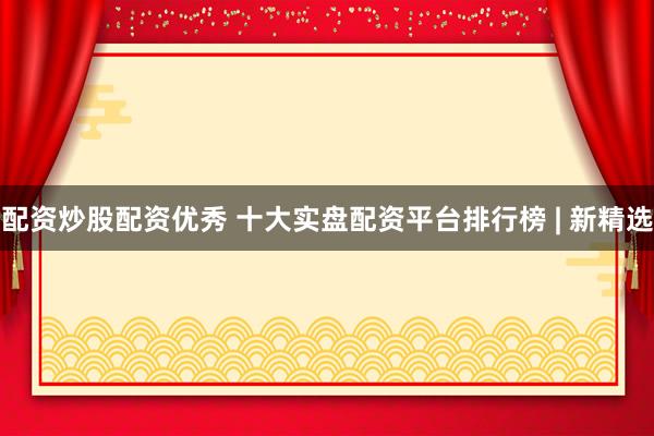 配资炒股配资优秀 十大实盘配资平台排行榜 | 新精选