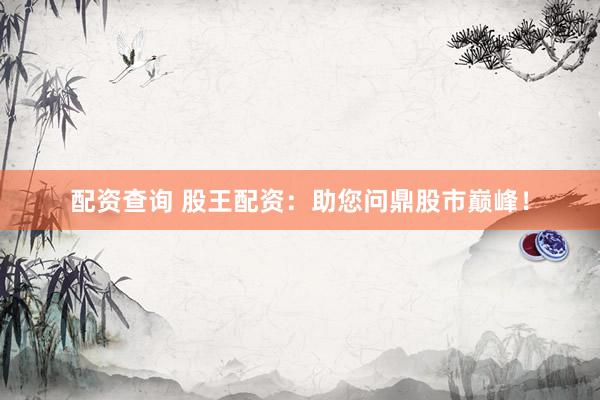 配资查询 股王配资：助您问鼎股市巅峰！