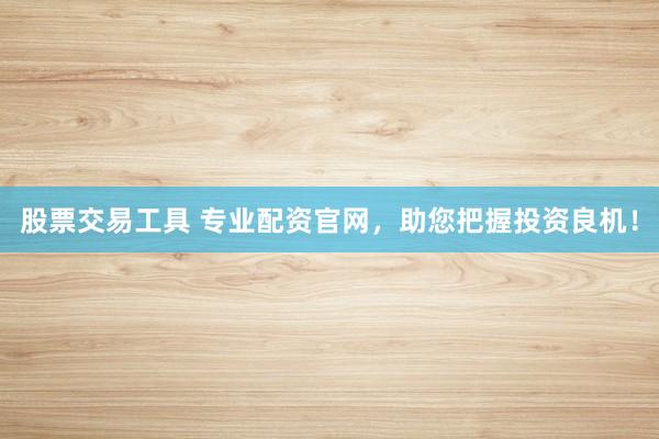 股票交易工具 专业配资官网，助您把握投资良机！