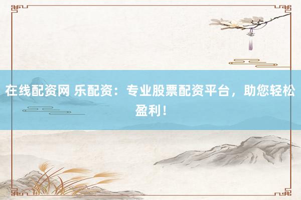 在线配资网 乐配资：专业股票配资平台，助您轻松盈利！