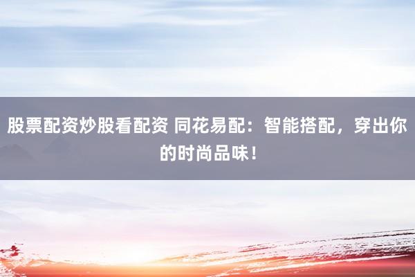 股票配资炒股看配资 同花易配：智能搭配，穿出你的时尚品味！