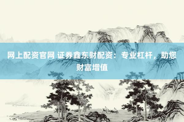 网上配资官网 证券鑫东财配资：专业杠杆，助您财富增值